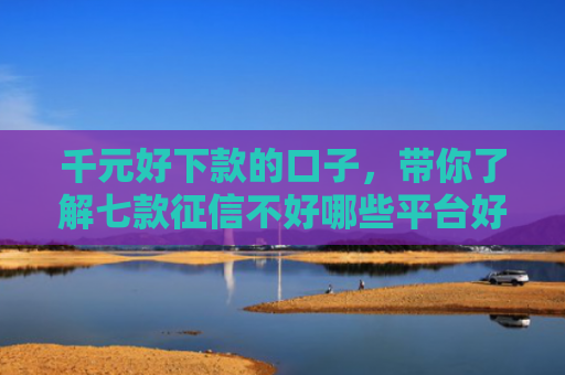 千元好下款的口子，带你了解七款征信不好哪些平台好下款