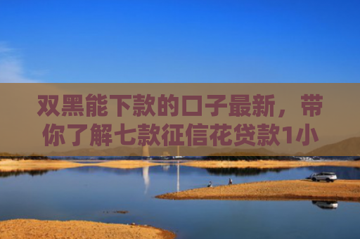 双黑能下款的口子最新，带你了解七款征信花贷款1小时下款