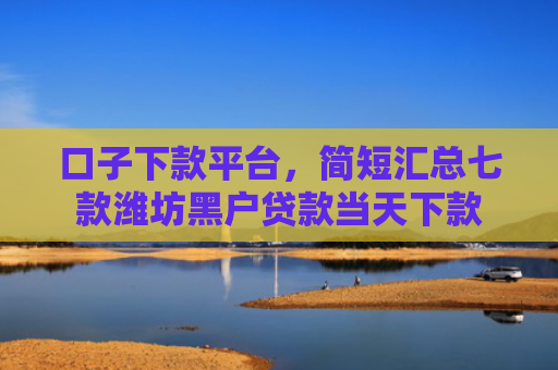 口子下款平台，简短汇总七款潍坊黑户贷款当天下款