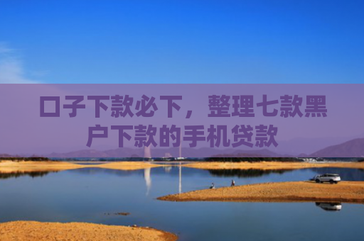 口子下款必下，整理七款黑户下款的手机贷款