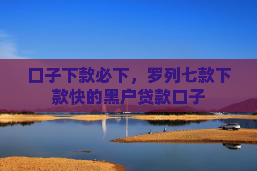 口子下款必下，罗列七款下款快的黑户贷款口子