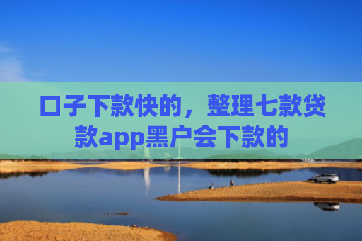 口子下款快的，整理七款贷款app黑户会下款的