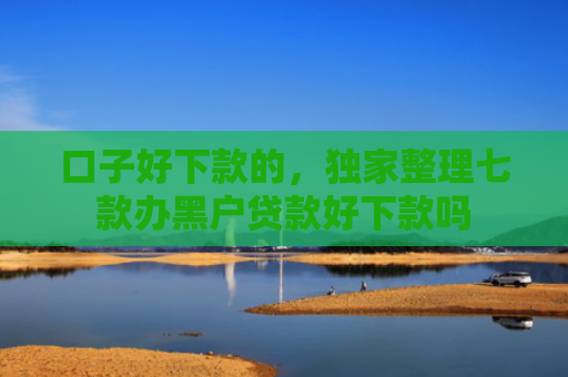 口子好下款的，独家整理七款办黑户贷款好下款吗