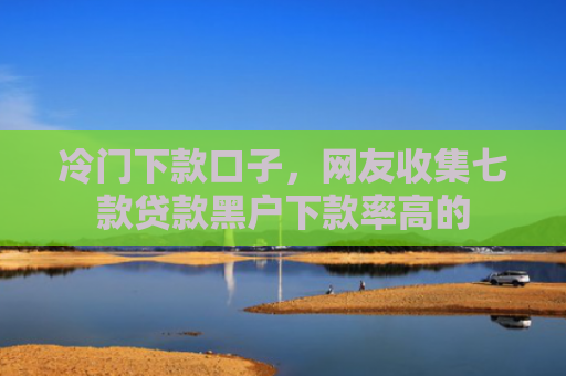 冷门下款口子，网友收集七款贷款黑户下款率高的