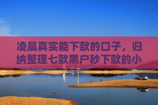凌晨真实能下款的口子，归纳整理七款黑户秒下款的小额贷款