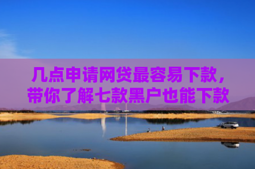 几点申请网贷最容易下款，带你了解七款黑户也能下款的大额网贷