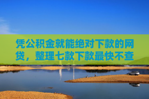 凭公积金就能绝对下款的网贷，整理七款下款最快不查征信平台
