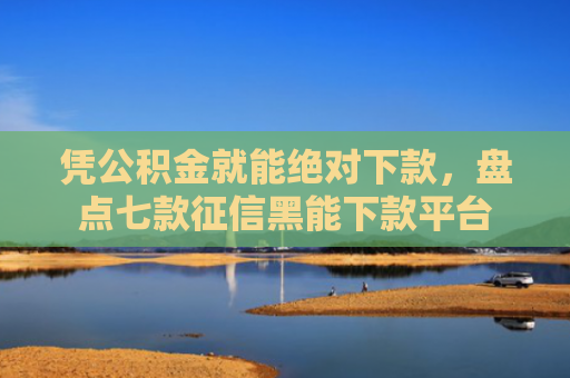 凭公积金就能绝对下款，盘点七款征信黑能下款平台