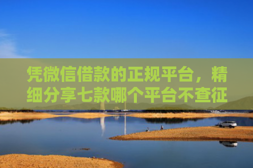 凭微信借款的正规平台，精细分享七款哪个平台不查征信下款