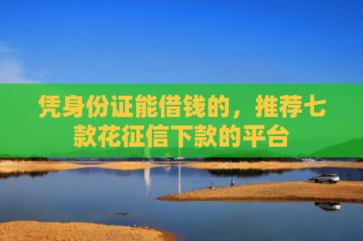 凭身份证能借钱的，推荐七款花征信下款的平台
