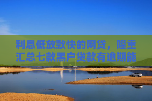 利息低放款快的网贷，隆重汇总七款黑户贷款有逾期能下款的