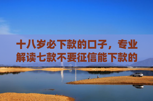 十八岁必下款的口子，专业解读七款不要征信能下款的贷款app