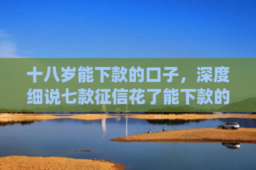 十八岁能下款的口子，深度细说七款征信花了能下款的贷款app