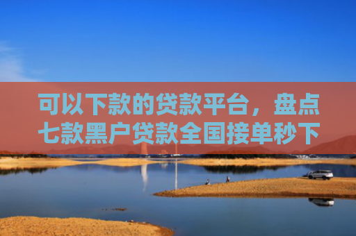 可以下款的贷款平台，盘点七款黑户贷款全国接单秒下款