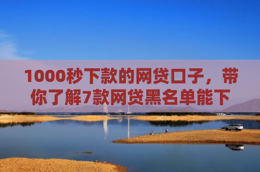 1000秒下款的网贷口子，带你了解7款网贷黑名单能下款的口子