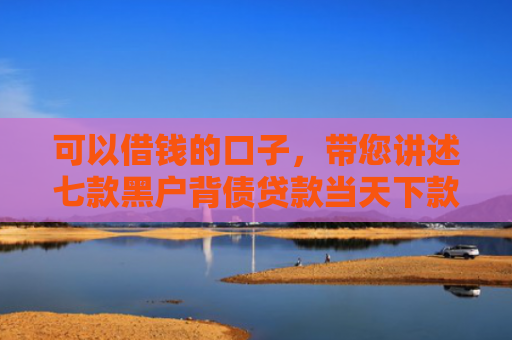 可以借钱的口子，带您讲述七款黑户背债贷款当天下款