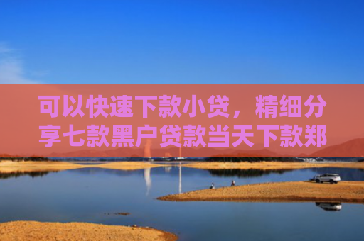 可以快速下款小贷，精细分享七款黑户贷款当天下款郑州