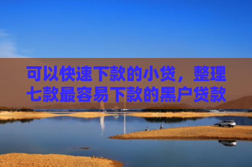 可以快速下款的小贷，整理七款最容易下款的黑户贷款