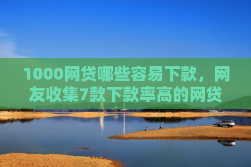 1000网贷哪些容易下款，网友收集7款下款率高的网贷口子
