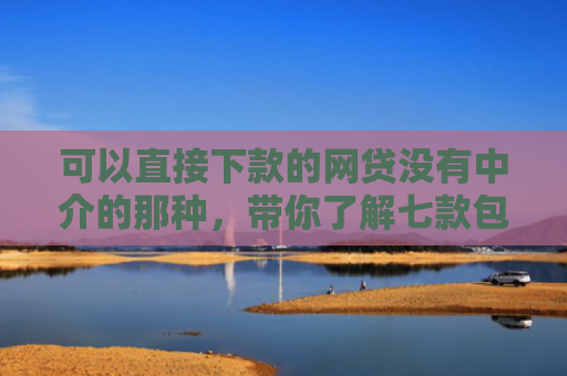 可以直接下款的网贷没有中介的那种，带你了解七款包商贷款黑户能下款吗