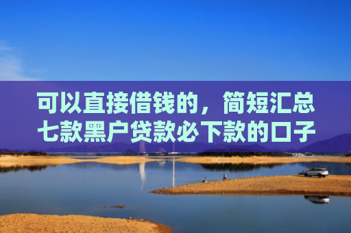 可以直接借钱的，简短汇总七款黑户贷款必下款的口子