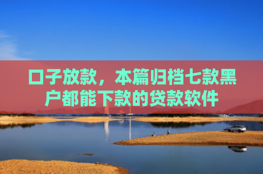 口子放款，本篇归档七款黑户都能下款的贷款软件