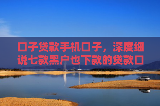 口子贷款手机口子，深度细说七款黑户也下款的贷款口子