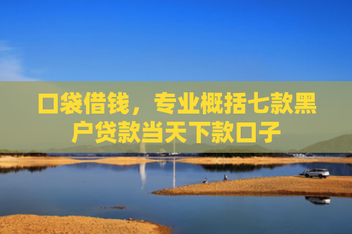 口袋借钱，专业概括七款黑户贷款当天下款口子