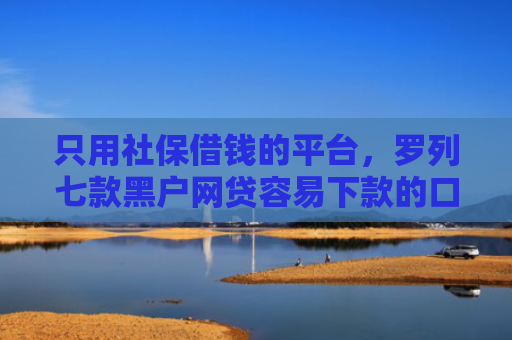 只用社保借钱的平台，罗列七款黑户网贷容易下款的口子
