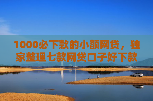 1000必下款的小额网贷，独家整理七款网贷口子好下款的