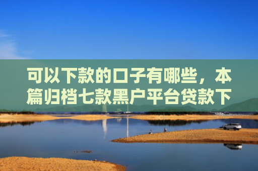 可以下款的口子有哪些，本篇归档七款黑户平台贷款下款快的