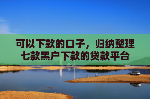 可以下款的口子，归纳整理七款黑户下款的贷款平台