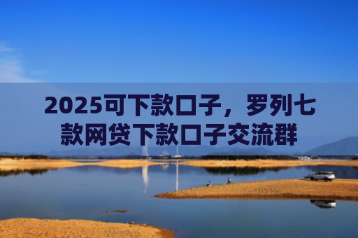 2025可下款口子，罗列七款网贷下款口子交流群
