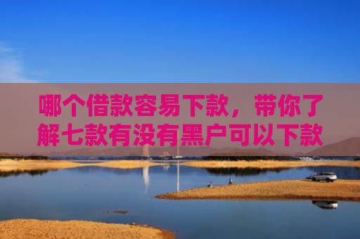 哪个借款容易下款，带你了解七款有没有黑户可以下款的APP