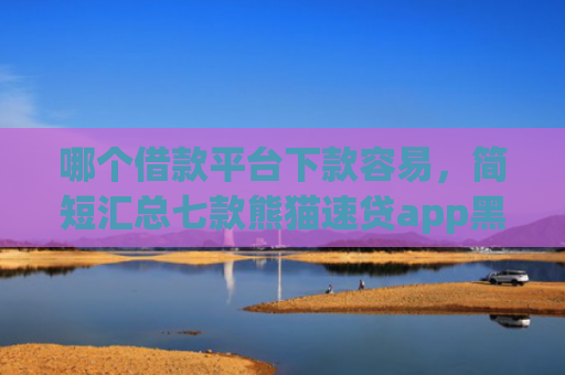 哪个借款平台下款容易，简短汇总七款熊猫速贷app黑户能下款吗