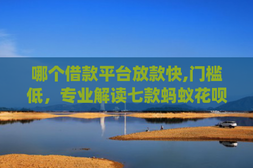 哪个借款平台放款快,门槛低，专业解读七款蚂蚁花呗黑户下款app