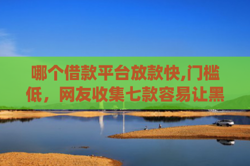 哪个借款平台放款快,门槛低，网友收集七款容易让黑户下款的app