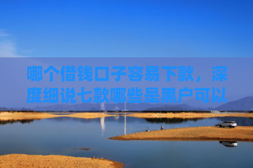 哪个借钱口子容易下款，深度细说七款哪些是黑户可以下款的app