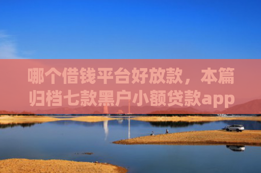 哪个借钱平台好放款，本篇归档七款黑户小额贷款app当天下款