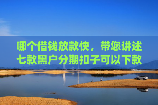 哪个借钱放款快，带您讲述七款黑户分期扣子可以下款的app