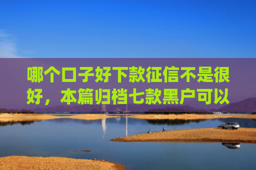 哪个口子好下款征信不是很好，本篇归档七款黑户可以下款的app2025