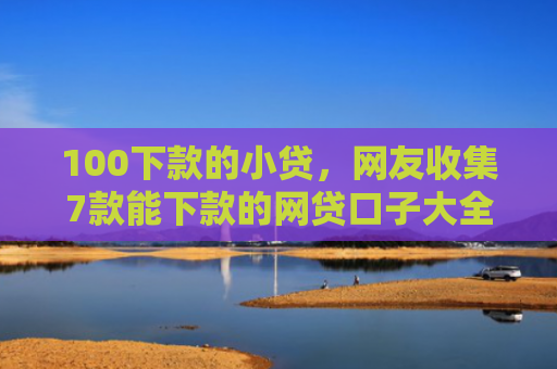 100下款的小贷，网友收集7款能下款的网贷口子大全