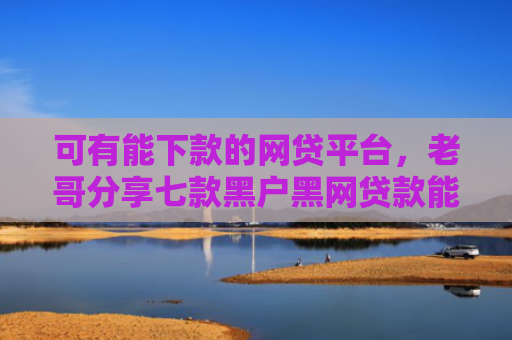 可有能下款的网贷平台，老哥分享七款黑户黑网贷款能下款吗