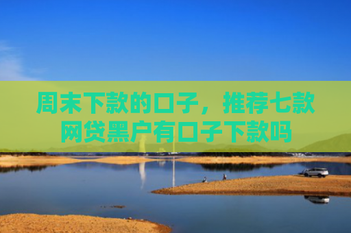 周末下款的口子，推荐七款网贷黑户有口子下款吗