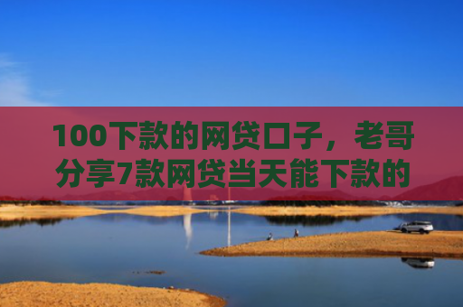 100下款的网贷口子，老哥分享7款网贷当天能下款的口子