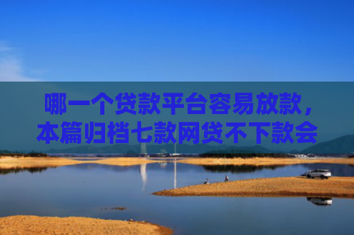 哪一个贷款平台容易放款，本篇归档七款网贷不下款会上征信吗