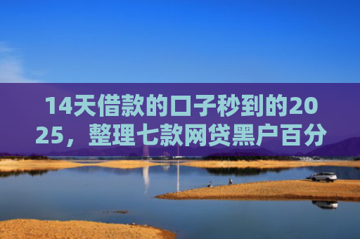14天借款的口子秒到的2025，整理七款网贷黑户百分百下款的口子