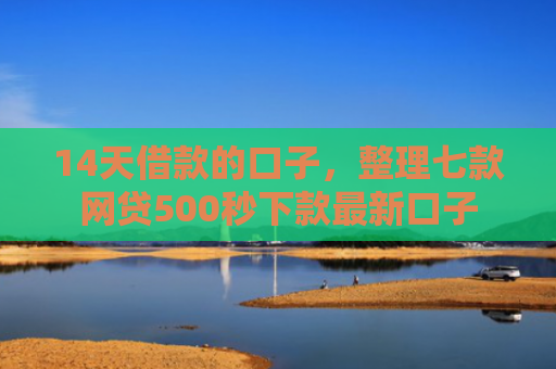 14天借款的口子，整理七款网贷500秒下款最新口子