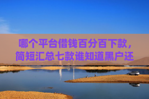 哪个平台借钱百分百下款，简短汇总七款谁知道黑户还能下款的app