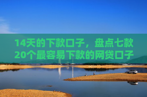 14天的下款口子，盘点七款20个最容易下款的网贷口子